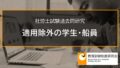 【社労士過去問】適用除外の学生・船員 2368a