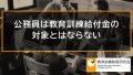 国家公務員、地方公務員等は教育訓練給付金の対象とはならない 361