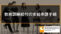 教育訓練給付の支給申請手続、その他の教育訓練給付関連の手続き 4557