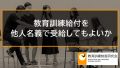 教育訓練を家族や他人が受けても良いか、他人名義で受給してもよいか 478