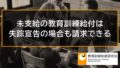 未支給の教育訓練給付は、失踪宣告（特別失踪）や認定死亡でも請求できる場合がある 660a