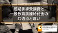 短期訓練受講費と一般教育訓練給付金の共通点と違い 713
