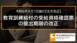 教育訓練給付の受給資格確認票の提出期限の改正（令和6年4月1日施行）【法令改正】 7916